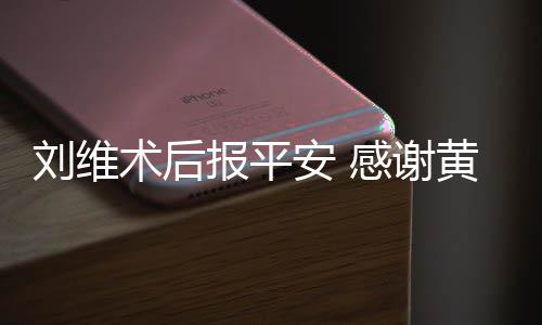 感谢淳陪刘维黄新护报平安 术后