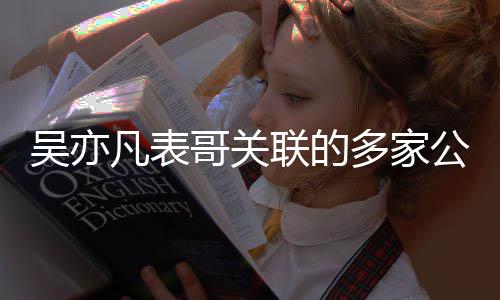 多家哥关公司联的吴亦接连注销凡表清算