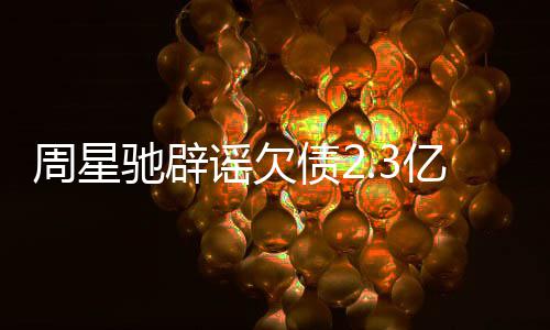 驰辟闻 镜读周星债2让律谣欠亿传师出声明