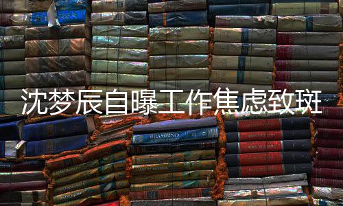 面惊头顶辰自虑致曝工斑秃作焦照画人沈梦 晒