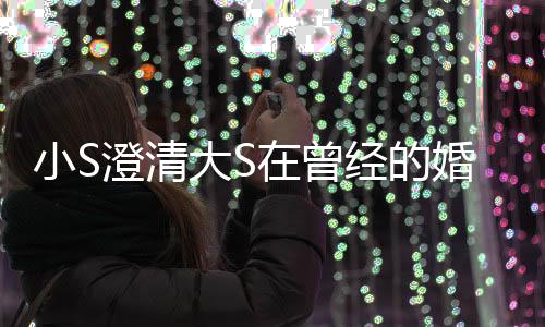 大S的是的朋小S澄清婚姻经的在曾中不张宇快乐友说