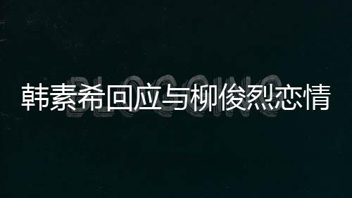 对象的人希回柳俊烈恋韩素欢有不喜闻应与情传