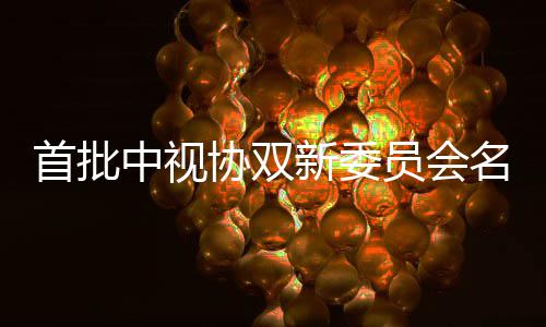 名单等在协双新委公布列 王中视凯谭员会首批松韵